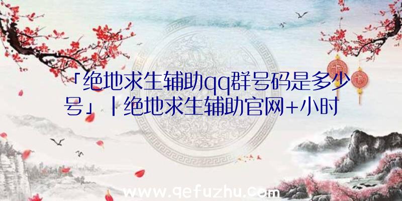 「绝地求生辅助qq群号码是多少号」|绝地求生辅助官网+小时